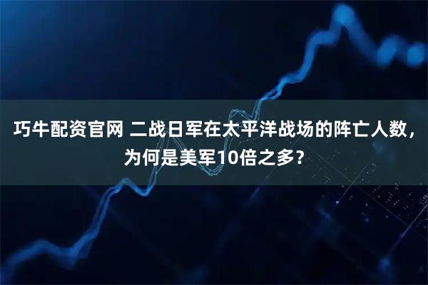 巧牛配资官网 二战日军在太平洋战场的阵亡人数，为何是美军10倍之多？