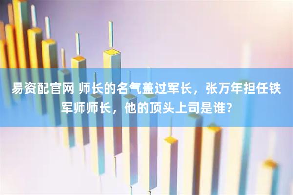 易资配官网 师长的名气盖过军长，张万年担任铁军师师长，他的顶头上司是谁？