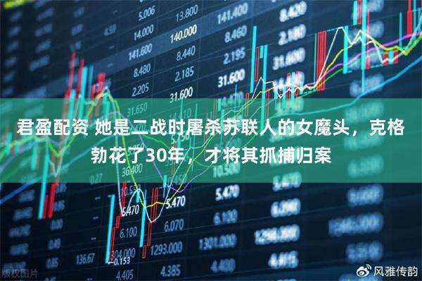 君盈配资 她是二战时屠杀苏联人的女魔头，克格勃花了30年，才将其抓捕归案