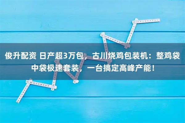 俊升配资 日产超3万包,古川烧鸡包装机:整鸡袋中袋极速套装,一台搞定高峰产能!