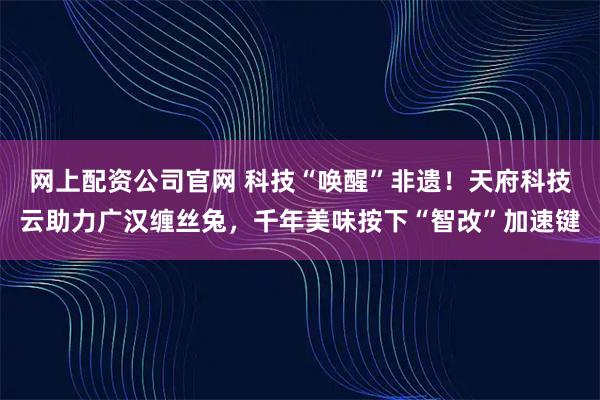 网上配资公司官网 科技“唤醒”非遗！天府科技云助力广汉缠丝兔，千年美味按下“智改”加速键