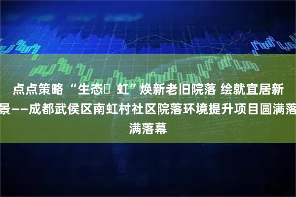 点点策略 “生态・虹”焕新老旧院落 绘就宜居新图景——成都武侯区南虹村社区院落环境提升项目圆满落幕