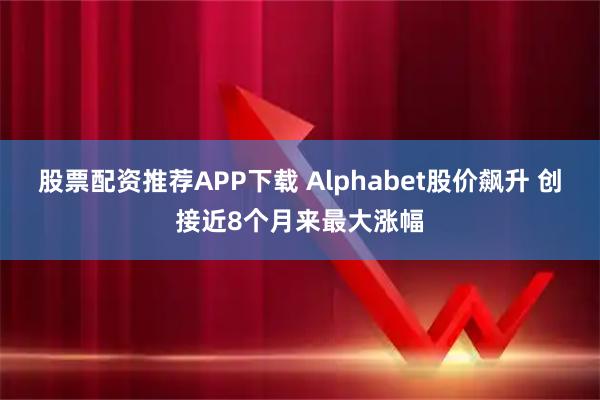 股票配资推荐APP下载 Alphabet股价飙升 创接近8个月来最大涨幅