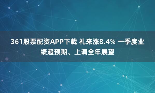 361股票配资APP下载 礼来涨8.4% 一季度业绩超预期、上调全年展望