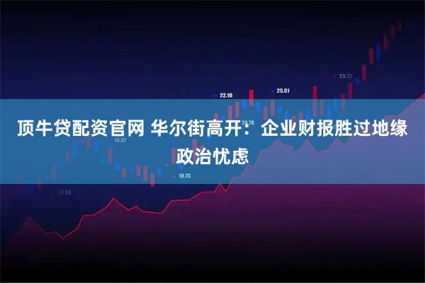 顶牛贷配资官网 华尔街高开：企业财报胜过地缘政治忧虑